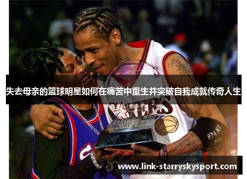 失去母亲的篮球明星如何在痛苦中重生并突破自我成就传奇人生