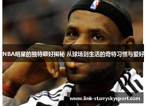 NBA明星的独特癖好揭秘 从球场到生活的奇特习惯与爱好