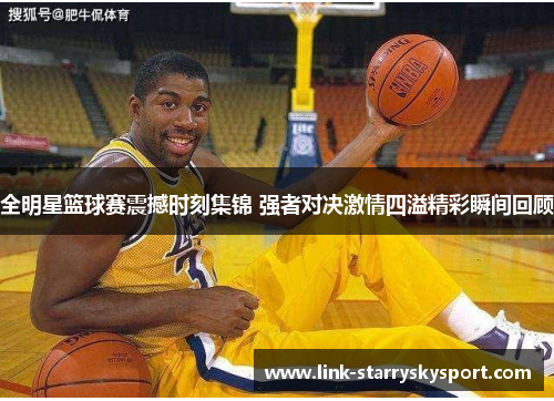全明星篮球赛震撼时刻集锦 强者对决激情四溢精彩瞬间回顾