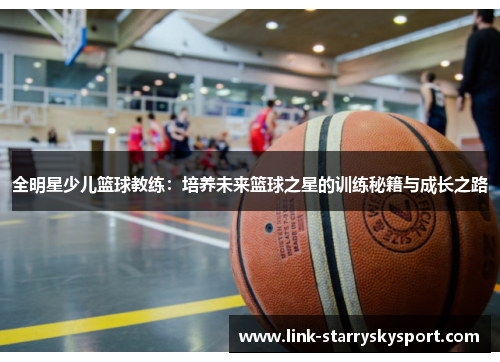 全明星少儿篮球教练:培养未来篮球之星的训练秘籍与成长之路