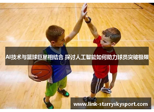 AI技术与篮球巨星相结合 探讨人工智能如何助力球员突破极限