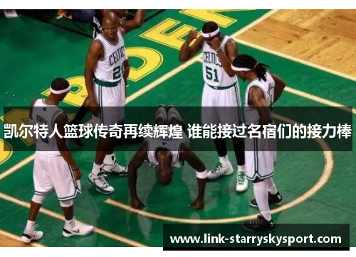 凯尔特人篮球传奇再续辉煌 谁能接过名宿们的接力棒