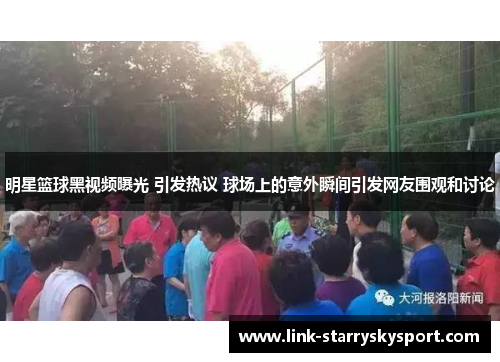 明星篮球黑视频曝光 引发热议 球场上的意外瞬间引发网友围观和讨论