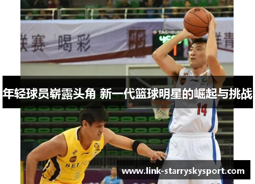 年轻球员崭露头角 新一代篮球明星的崛起与挑战