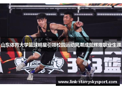山东体育大学篮球明星引领校园运动风潮成就辉煌职业生涯