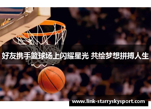 好友携手篮球场上闪耀星光 共绘梦想拼搏人生