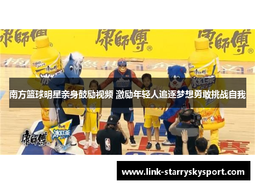 南方篮球明星亲身鼓励视频 激励年轻人追逐梦想勇敢挑战自我