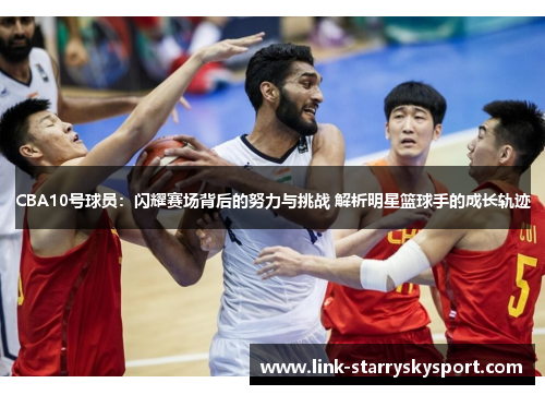 CBA10号球员：闪耀赛场背后的努力与挑战 解析明星篮球手的成长轨迹