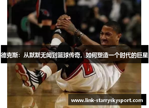 德克斯:从默默无闻到篮球传奇,如何塑造一个时代的巨星
