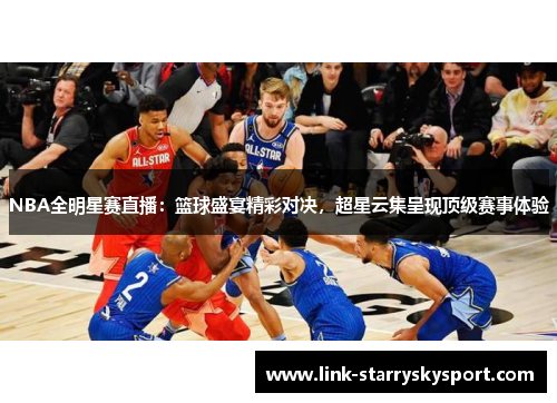 NBA全明星赛直播:篮球盛宴精彩对决,超星云集呈现顶级赛事体验