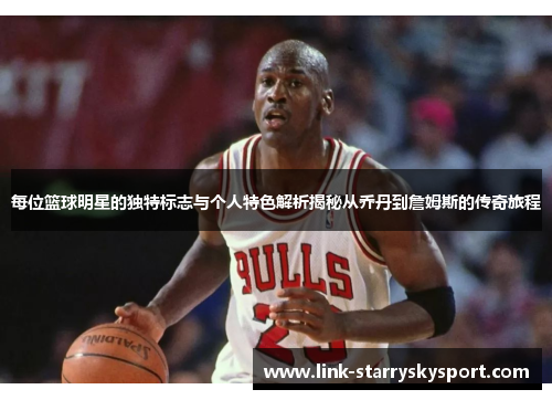 每位篮球明星的独特标志与个人特色解析揭秘从乔丹到詹姆斯的传奇旅程