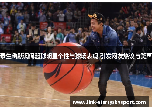 泰生幽默调侃篮球明星个性与球场表现 引发网友热议与笑声