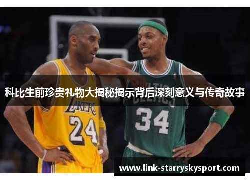 科比生前珍贵礼物大揭秘揭示背后深刻意义与传奇故事