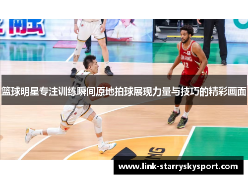 篮球明星专注训练瞬间原地拍球展现力量与技巧的精彩画面