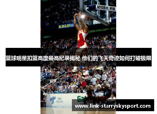 篮球明星扣篮高度最高纪录揭秘 他们的飞天奇迹如何打破极限