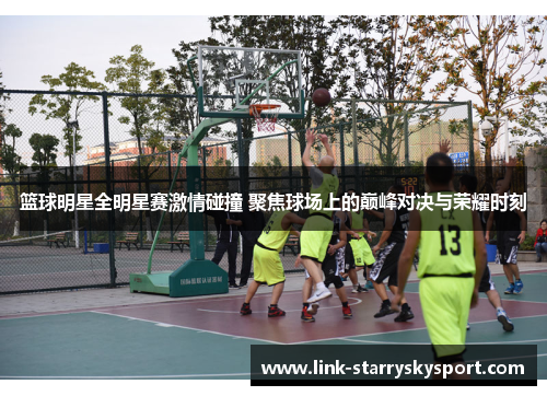 篮球明星全明星赛激情碰撞 聚焦球场上的巅峰对决与荣耀时刻