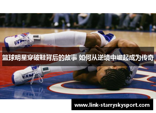 篮球明星穿破鞋背后的故事 如何从逆境中崛起成为传奇