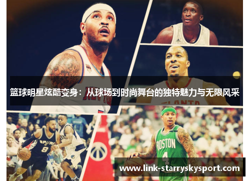 篮球明星炫酷变身:从球场到时尚舞台的独特魅力与无限风采