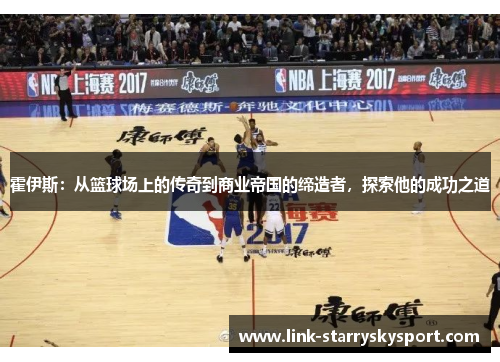 霍伊斯:从篮球场上的传奇到商业帝国的缔造者,探索他的成功之道