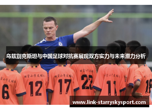 乌兹别克斯坦与中国足球对抗赛展现双方实力与未来潜力分析