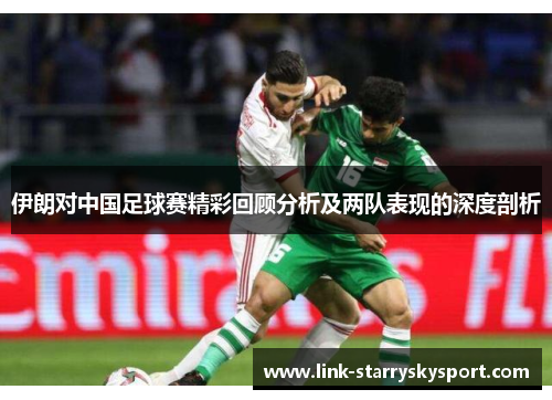 伊朗对中国足球赛精彩回顾分析及两队表现的深度剖析