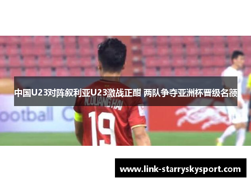 中国U23对阵叙利亚U23激战正酣 两队争夺亚洲杯晋级名额