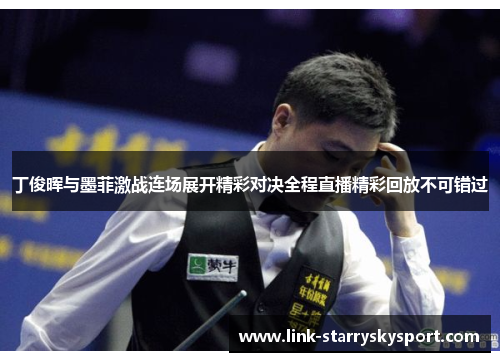 丁俊晖与墨菲激战连场展开精彩对决全程直播精彩回放不可错过