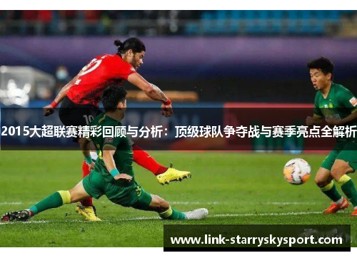 2015大超联赛精彩回顾与分析:顶级球队争夺战与赛季亮点全解析