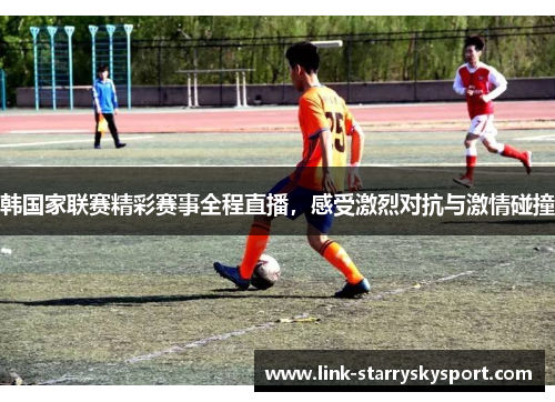 韩国家联赛精彩赛事全程直播，感受激烈对抗与激情碰撞