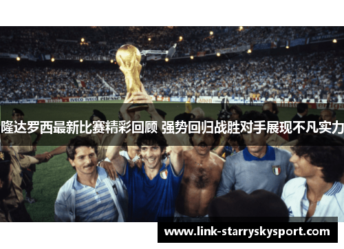 隆达罗西最新比赛精彩回顾 强势回归战胜对手展现不凡实力