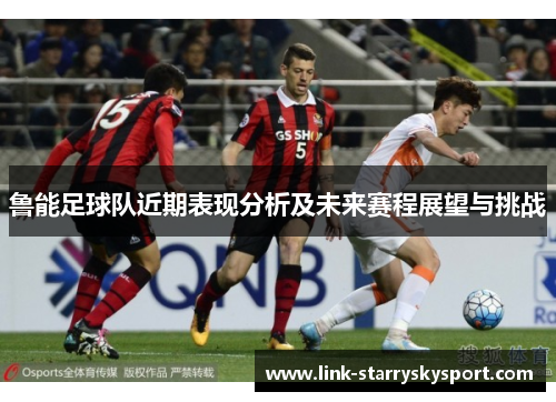 鲁能足球队近期表现分析及未来赛程展望与挑战